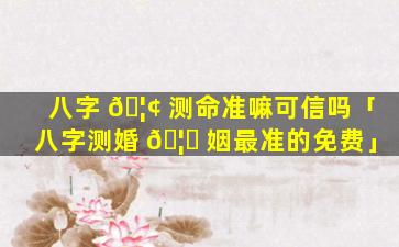 八字 🦢 测命准嘛可信吗「八字测婚 🦈 姻最准的免费」